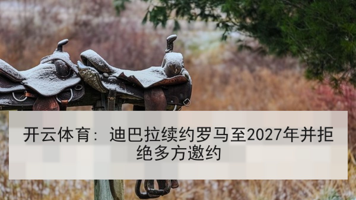 开云体育: 迪巴拉续约罗马至2027年并拒绝多方邀约 开云体育: 迪巴拉续约罗马至2027年并拒绝多方邀约