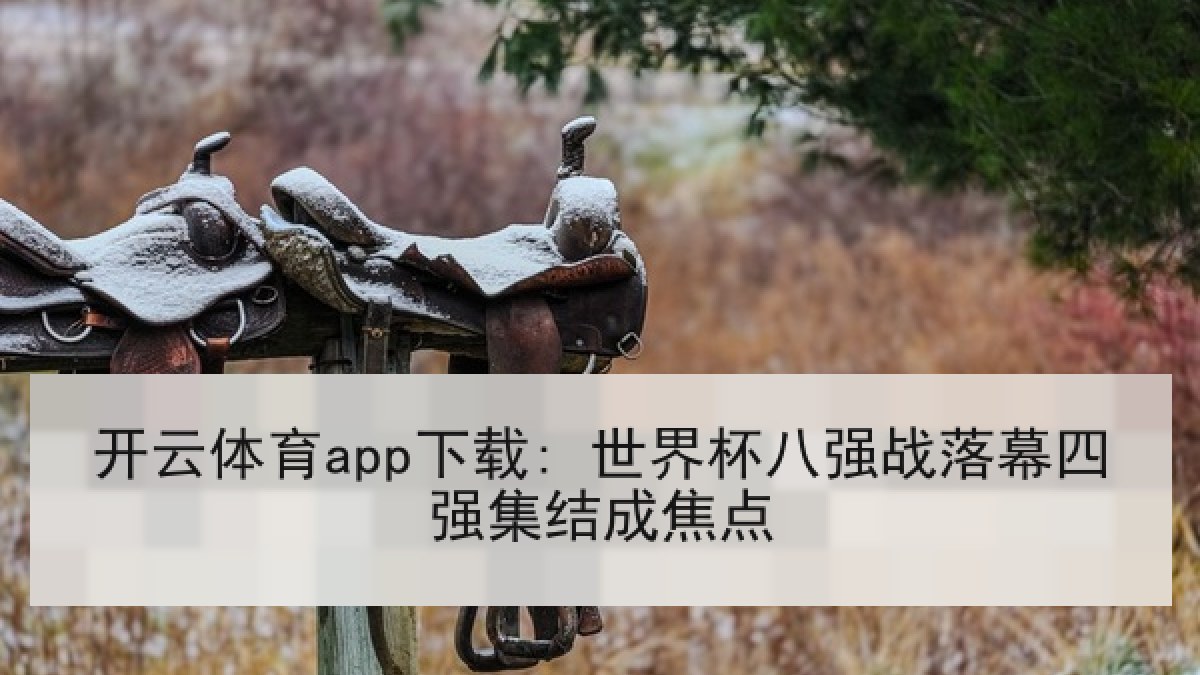 开云体育app下载: 世界杯八强战落幕四强集结成焦点 开云体育app下载: 世界杯八强战落幕四强集结成焦点