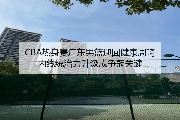 CBA热身赛广东男篮迎回健康周琦 内线统治力升级成争冠关键