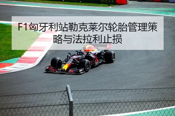 F1匈牙利站勒克莱尔轮胎管理策略与法拉利止损