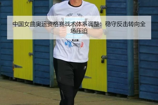 中国女曲奥运资格赛战术体系调整：稳守反击转向全场压迫