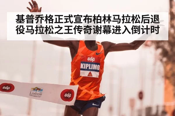 基普乔格正式宣布柏林马拉松后退役马拉松之王传奇谢幕进入倒计时