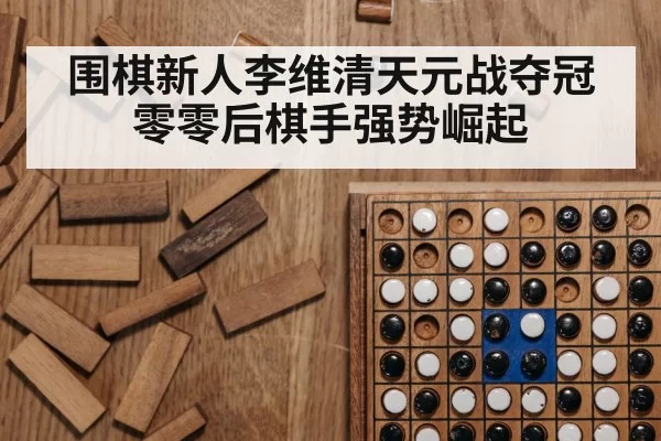 围棋新人李维清天元战夺冠零零后棋手强势崛起