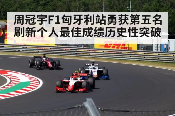 周冠宇F1匈牙利站勇获第五名 刷新个人最佳成绩历史性突破
