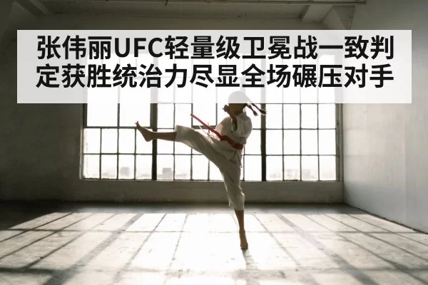 张伟丽UFC轻量级卫冕战一致判定获胜统治力尽显全场碾压对手