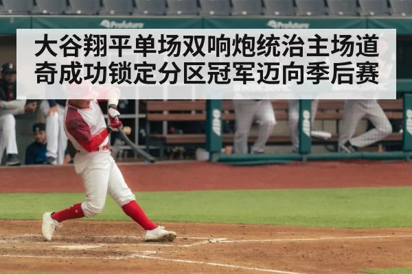 大谷翔平单场双响炮统治主场道奇成功锁定分区冠军迈向季后赛