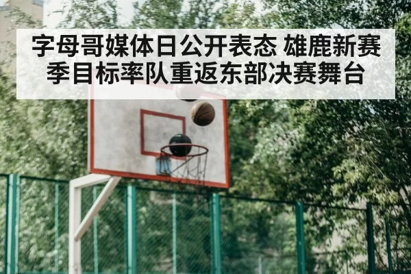 字母哥媒体日公开表态 雄鹿新赛季目标率队重返东部决赛舞台