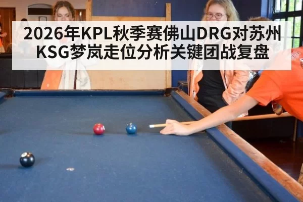 2026年KPL秋季赛佛山DRG对苏州KSG梦岚走位分析关键团战复盘